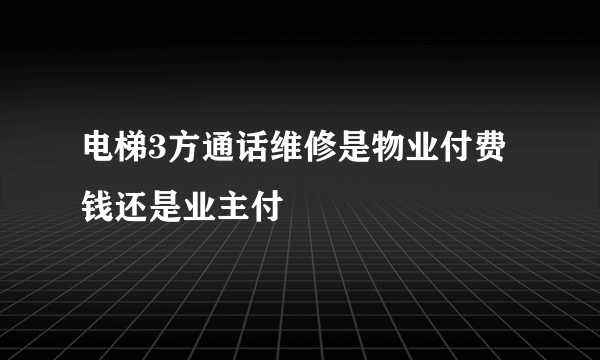 电梯3方通话维修是物业付费钱还是业主付