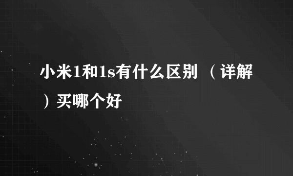 小米1和1s有什么区别 （详解）买哪个好