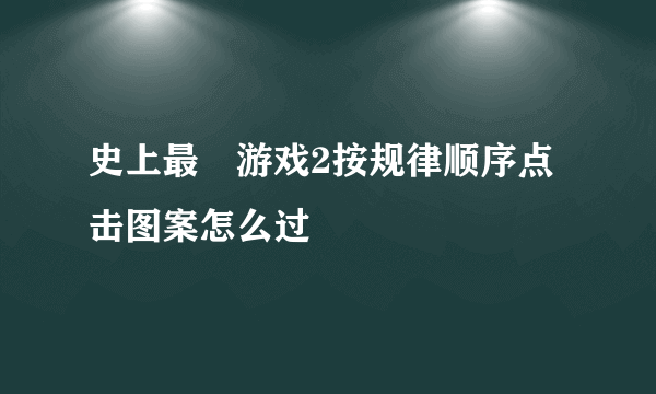 史上最囧游戏2按规律顺序点击图案怎么过