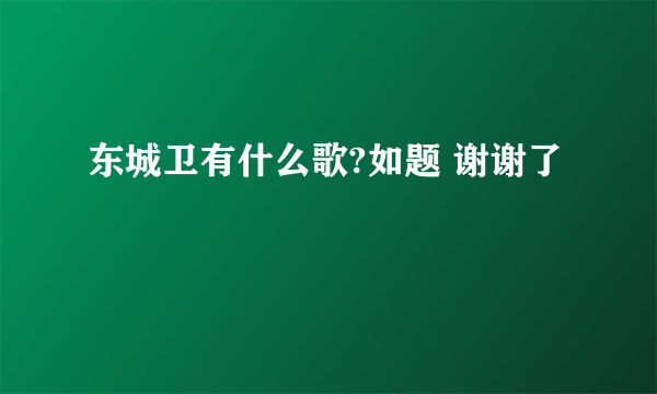 东城卫有什么歌?如题 谢谢了
