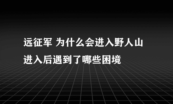 远征军 为什么会进入野人山 进入后遇到了哪些困境