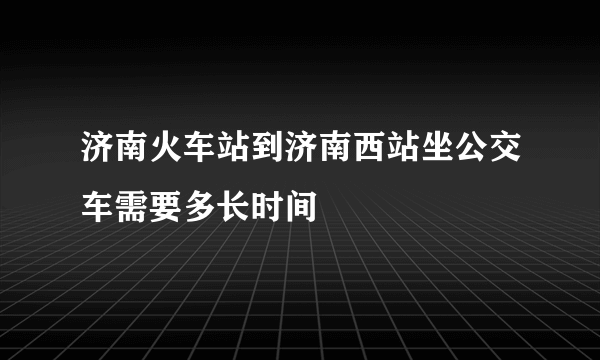 济南火车站到济南西站坐公交车需要多长时间