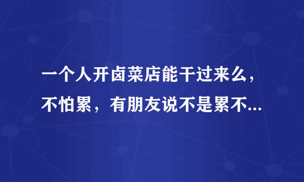 一个人开卤菜店能干过来么，不怕累，有朋友说不是累不累的问题，是你根本干不过来？