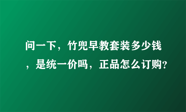 问一下，竹兜早教套装多少钱，是统一价吗，正品怎么订购？