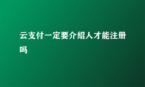云支付一定要介绍人才能注册吗