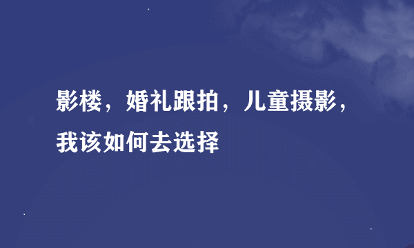 影楼，婚礼跟拍，儿童摄影，我该如何去选择