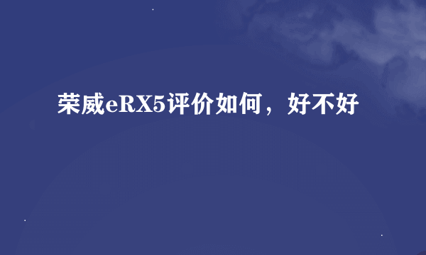 荣威eRX5评价如何，好不好