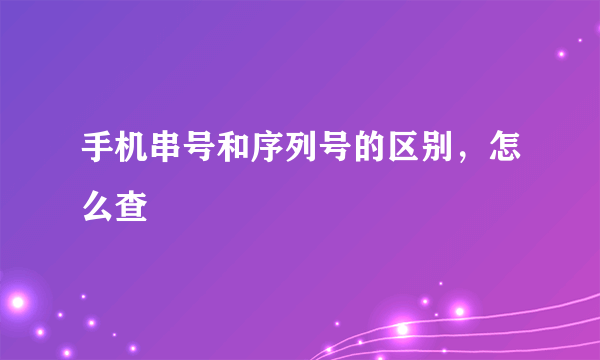 手机串号和序列号的区别，怎么查