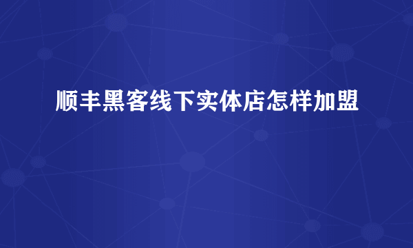 顺丰黑客线下实体店怎样加盟