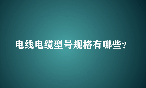 电线电缆型号规格有哪些？