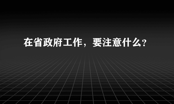 在省政府工作，要注意什么？