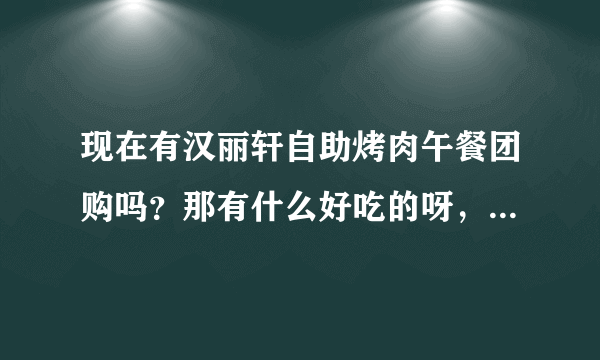 现在有汉丽轩自助烤肉午餐团购吗？那有什么好吃的呀，推荐推荐下子！