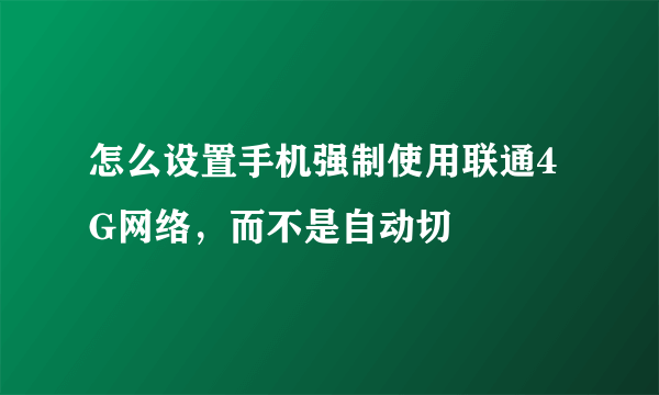 怎么设置手机强制使用联通4G网络，而不是自动切