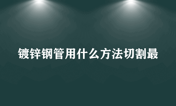 镀锌钢管用什么方法切割最