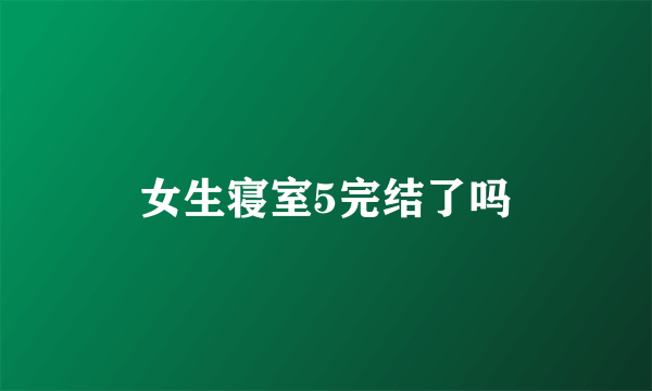 女生寝室5完结了吗