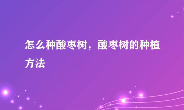 怎么种酸枣树，酸枣树的种植方法