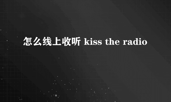 怎么线上收听 kiss the radio
