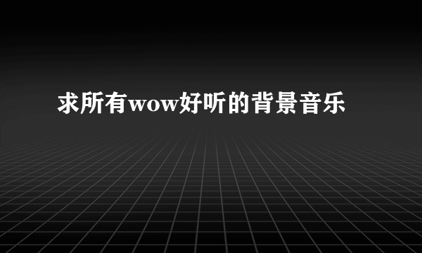 求所有wow好听的背景音乐
