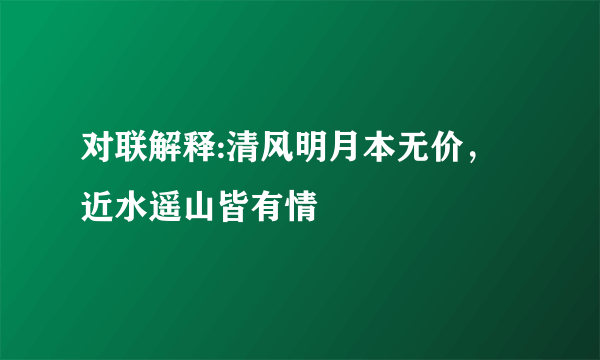 对联解释:清风明月本无价， 近水遥山皆有情