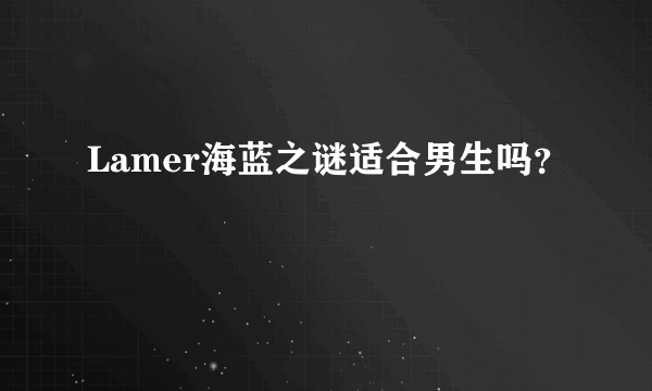 Lamer海蓝之谜适合男生吗？