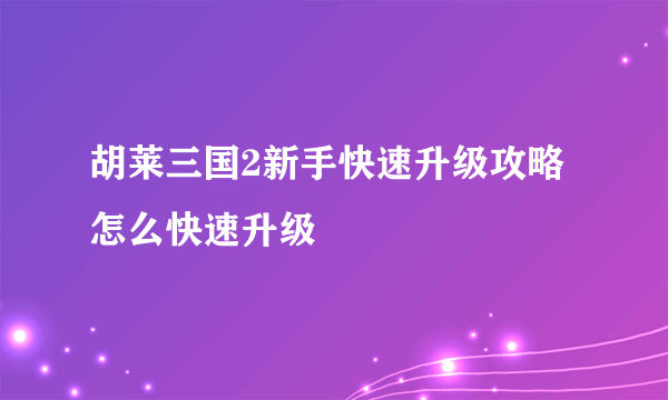 胡莱三国2新手快速升级攻略 怎么快速升级