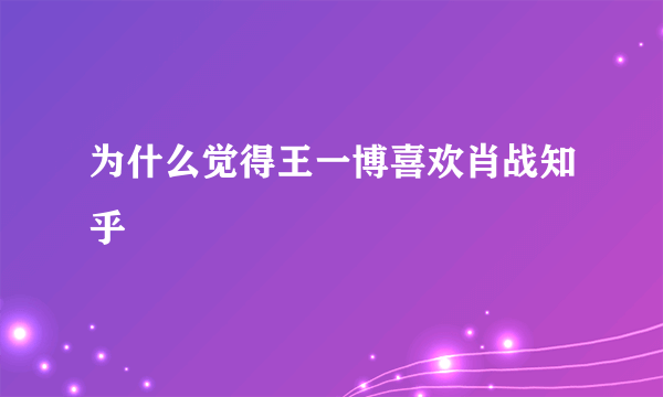 为什么觉得王一博喜欢肖战知乎
