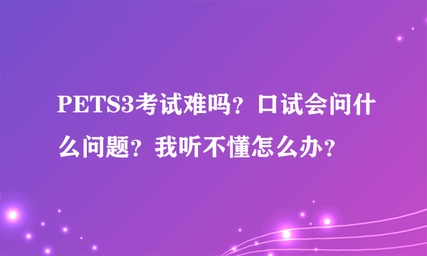 PETS3考试难吗？口试会问什么问题？我听不懂怎么办？