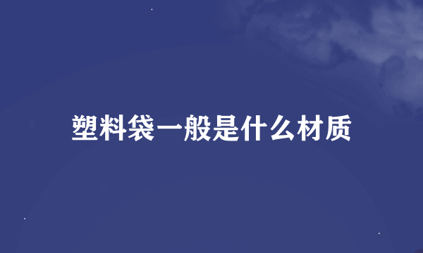 塑料袋一般是什么材质