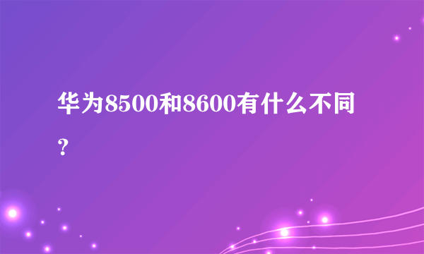 华为8500和8600有什么不同？