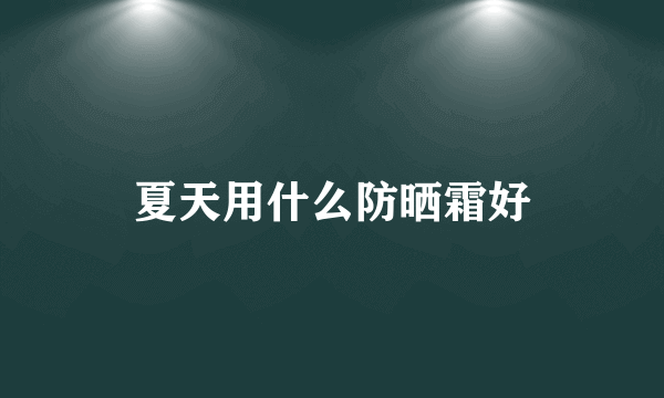 夏天用什么防晒霜好