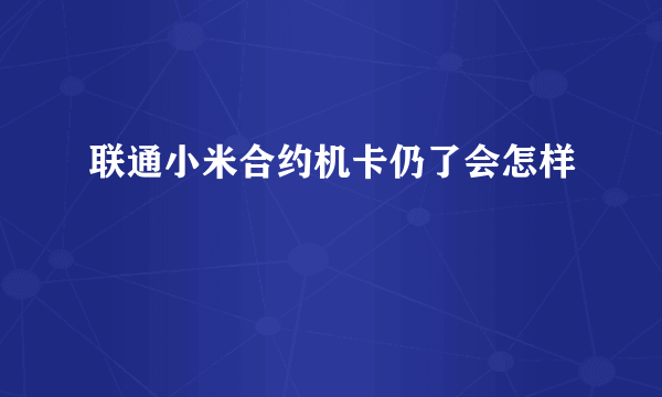 联通小米合约机卡仍了会怎样