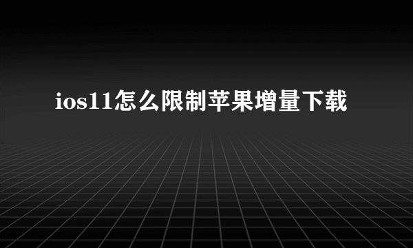 ios11怎么限制苹果增量下载