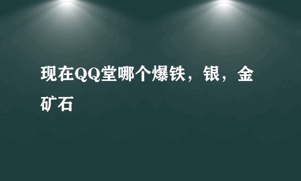 现在QQ堂哪个爆铁，银，金矿石