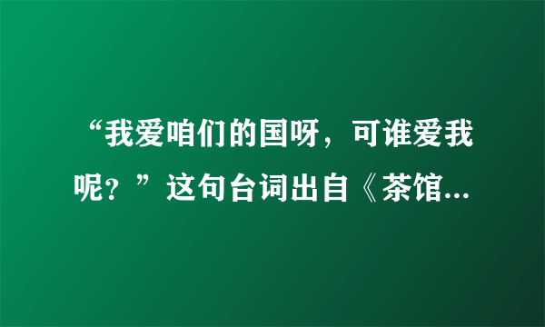 “我爱咱们的国呀，可谁爱我呢？”这句台词出自《茶馆》中哪一人物之口？请根据依据剧情简介这一人物。