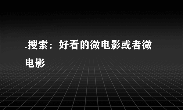 .搜索：好看的微电影或者微电影