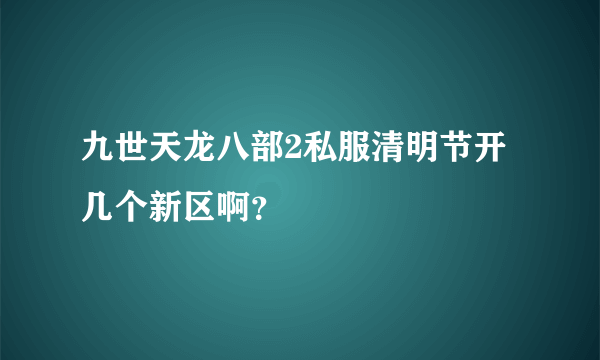 九世天龙八部2私服清明节开几个新区啊？