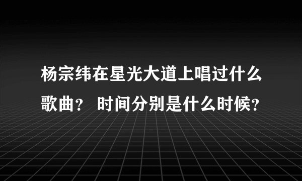 杨宗纬在星光大道上唱过什么歌曲？ 时间分别是什么时候？