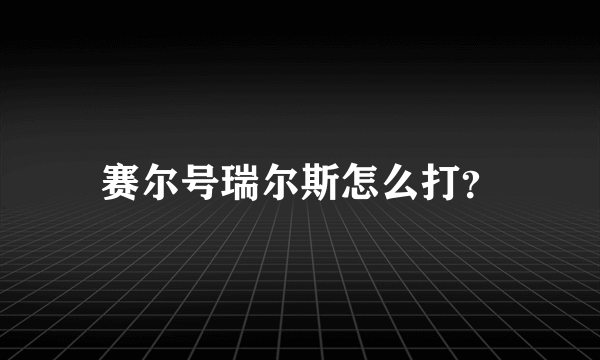 赛尔号瑞尔斯怎么打？