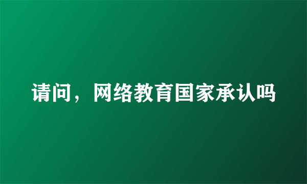 请问，网络教育国家承认吗