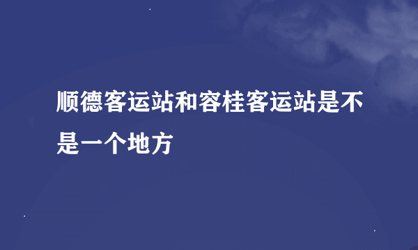 顺德客运站和容桂客运站是不是一个地方