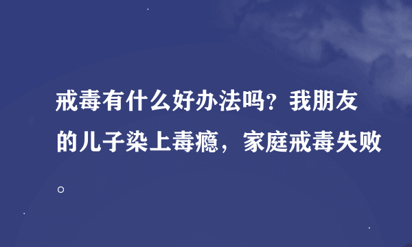 戒毒有什么好办法吗？我朋友的儿子染上毒瘾，家庭戒毒失败。