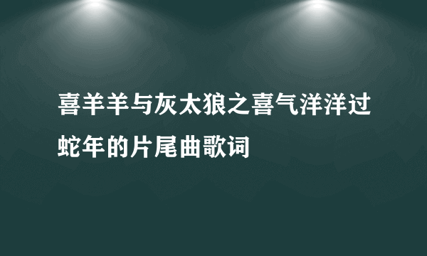 喜羊羊与灰太狼之喜气洋洋过蛇年的片尾曲歌词