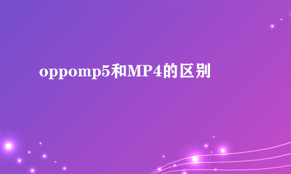 oppomp5和MP4的区别