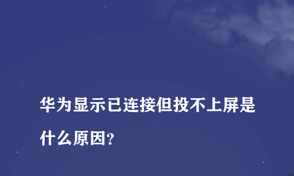 
华为显示已连接但投不上屏是什么原因？
