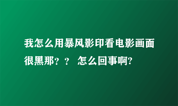 我怎么用暴风影印看电影画面很黑那？？ 怎么回事啊?