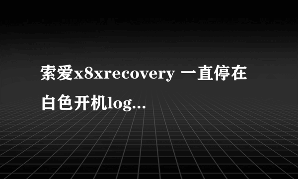 索爱x8xrecovery 一直停在白色开机logo上怎么办求大神帮助