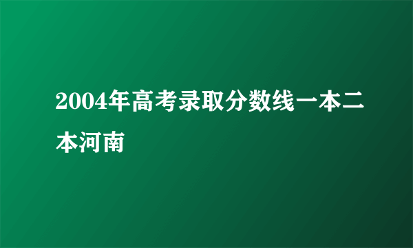 2004年高考录取分数线一本二本河南