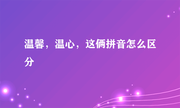 温馨，温心，这俩拼音怎么区分