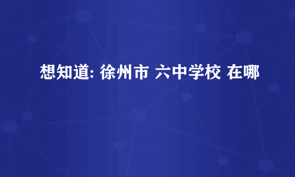 想知道: 徐州市 六中学校 在哪