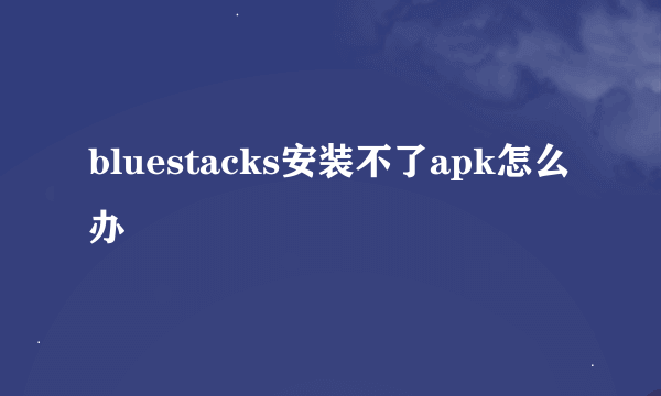 bluestacks安装不了apk怎么办